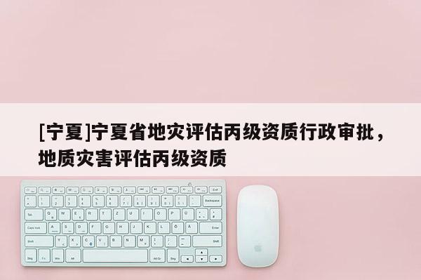 [寧夏]寧夏省地災評估丙級資質行政審批，地質災害評估丙級資質