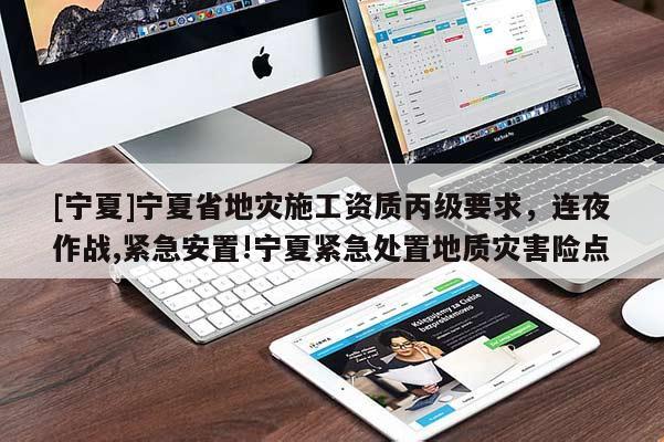 [寧夏]寧夏省地災施工資質丙級要求，連夜作戰(zhàn),緊急安置!寧夏緊急處置地質災害險點