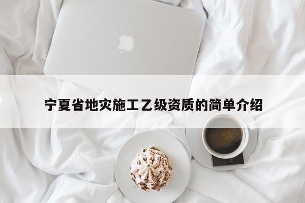 寧夏省地災施工乙級資質的簡單介紹