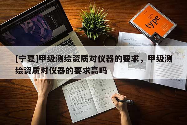 [寧夏]甲級測繪資質(zhì)對儀器的要求，甲級測繪資質(zhì)對儀器的要求高嗎