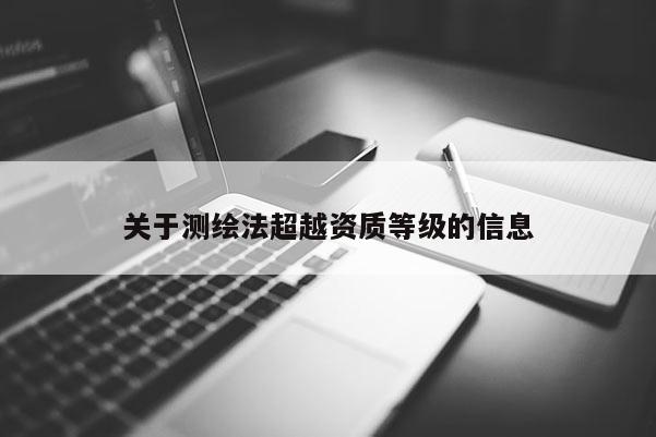關(guān)于測(cè)繪法超越資質(zhì)等級(jí)的信息