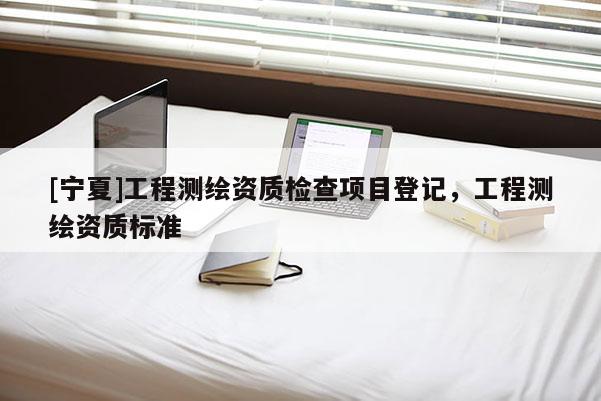 [寧夏]工程測繪資質(zhì)檢查項目登記，工程測繪資質(zhì)標(biāo)準(zhǔn)
