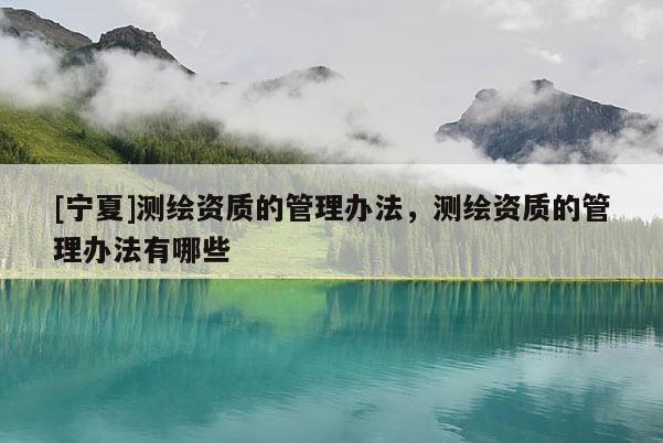 [寧夏]測(cè)繪資質(zhì)的管理辦法，測(cè)繪資質(zhì)的管理辦法有哪些