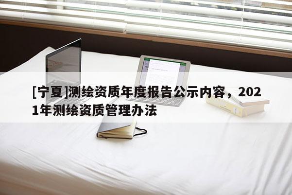 [寧夏]測(cè)繪資質(zhì)年度報(bào)告公示內(nèi)容，2021年測(cè)繪資質(zhì)管理辦法