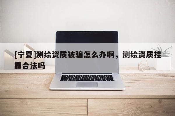 [寧夏]測(cè)繪資質(zhì)被騙怎么辦啊，測(cè)繪資質(zhì)掛靠合法嗎