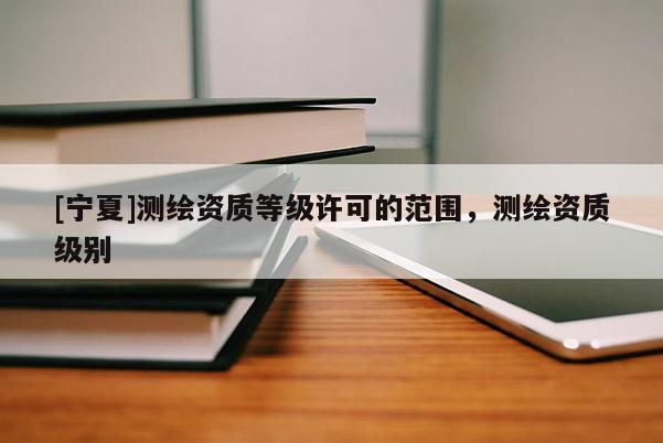 [寧夏]測繪資質(zhì)等級許可的范圍，測繪資質(zhì)級別