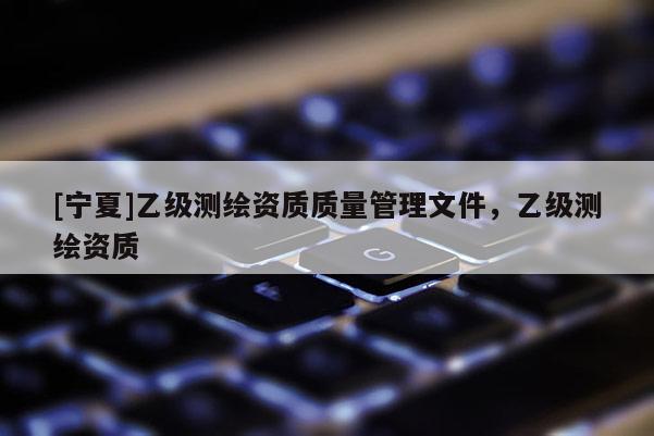 [寧夏]乙級測繪資質(zhì)質(zhì)量管理文件，乙級測繪資質(zhì)