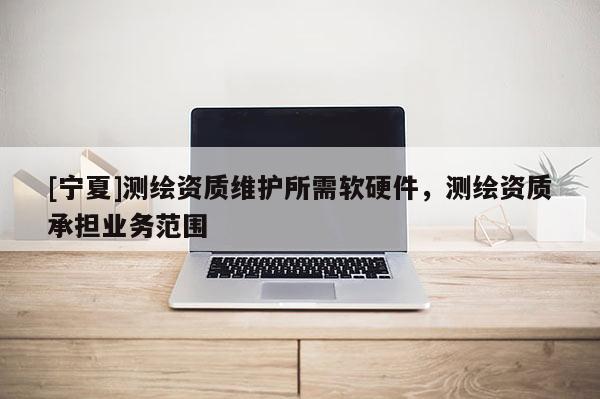 [寧夏]測(cè)繪資質(zhì)維護(hù)所需軟硬件，測(cè)繪資質(zhì)承擔(dān)業(yè)務(wù)范圍