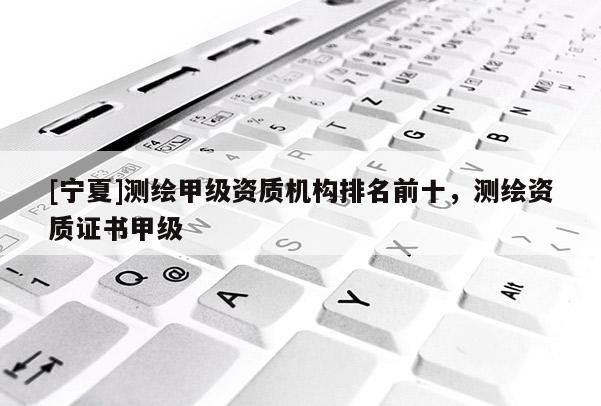 [寧夏]測繪甲級資質機構排名前十，測繪資質證書甲級