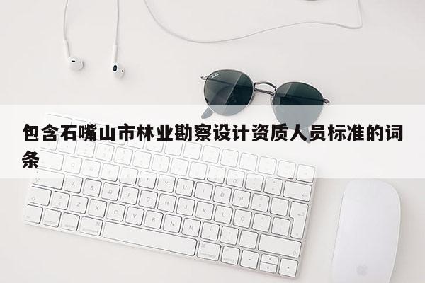 包含石嘴山市林業(yè)勘察設(shè)計(jì)資質(zhì)人員標(biāo)準(zhǔn)的詞條