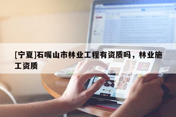 [寧夏]石嘴山市林業(yè)工程有資質(zhì)嗎，林業(yè)施工資質(zhì)