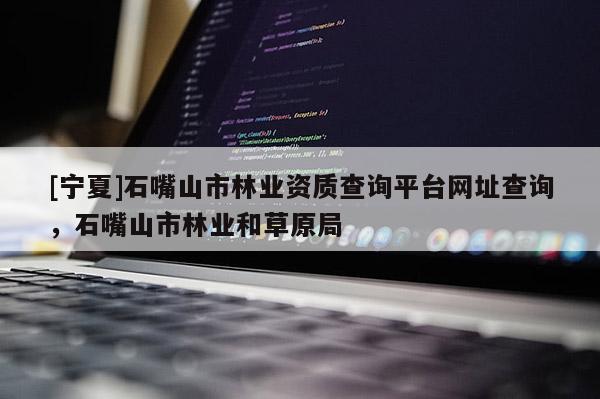 [寧夏]石嘴山市林業(yè)資質(zhì)查詢平臺(tái)網(wǎng)址查詢，石嘴山市林業(yè)和草原局