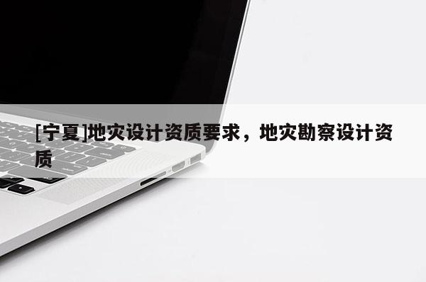 [寧夏]地災(zāi)設(shè)計(jì)資質(zhì)要求，地災(zāi)勘察設(shè)計(jì)資質(zhì)