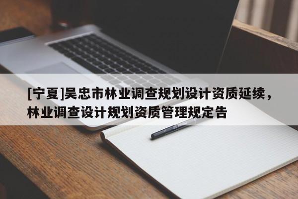 [寧夏]吳忠市林業(yè)調(diào)查規(guī)劃設(shè)計(jì)資質(zhì)延續(xù)，林業(yè)調(diào)查設(shè)計(jì)規(guī)劃資質(zhì)管理規(guī)定告