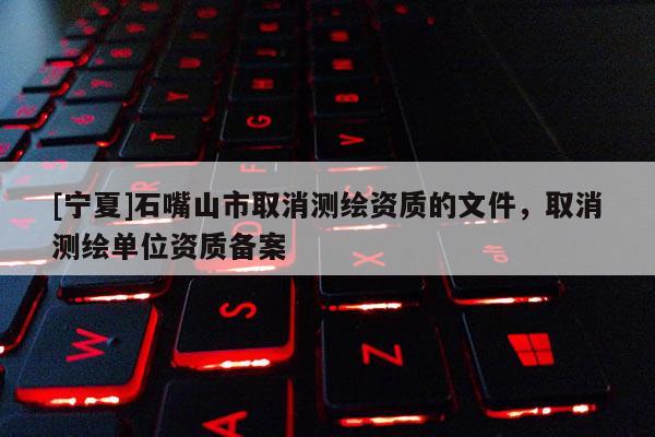 [寧夏]石嘴山市取消測(cè)繪資質(zhì)的文件，取消測(cè)繪單位資質(zhì)備案