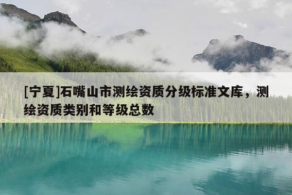[寧夏]石嘴山市測(cè)繪資質(zhì)分級(jí)標(biāo)準(zhǔn)文庫(kù)，測(cè)繪資質(zhì)類(lèi)別和等級(jí)總數(shù)