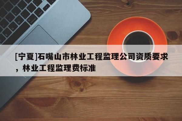 [寧夏]石嘴山市林業(yè)工程監(jiān)理公司資質(zhì)要求，林業(yè)工程監(jiān)理費標(biāo)準(zhǔn)