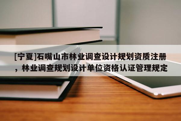 [寧夏]石嘴山市林業(yè)調(diào)查設(shè)計(jì)規(guī)劃資質(zhì)注冊(cè)，林業(yè)調(diào)查規(guī)劃設(shè)計(jì)單位資格認(rèn)證管理規(guī)定
