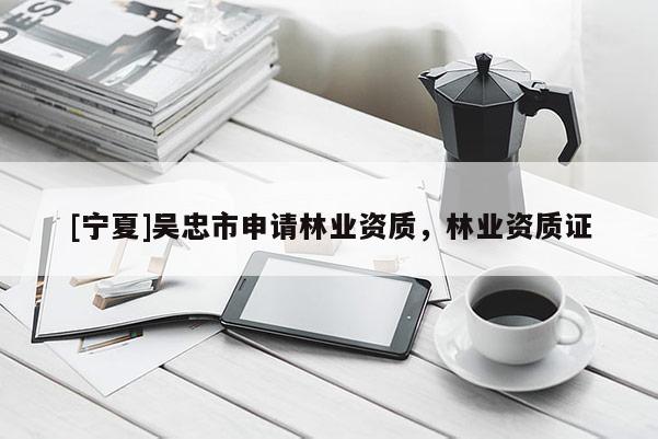 [寧夏]吳忠市申請林業(yè)資質(zhì)，林業(yè)資質(zhì)證