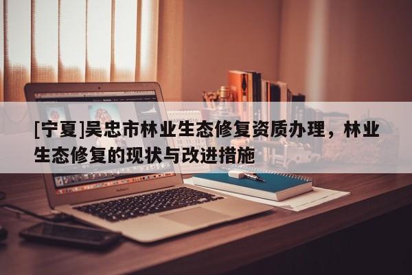 [寧夏]吳忠市林業(yè)生態(tài)修復資質(zhì)辦理，林業(yè)生態(tài)修復的現(xiàn)狀與改進措施