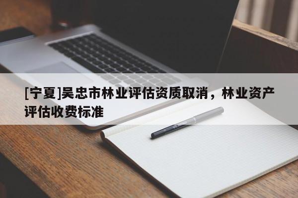 [寧夏]吳忠市林業(yè)評(píng)估資質(zhì)取消，林業(yè)資產(chǎn)評(píng)估收費(fèi)標(biāo)準(zhǔn)