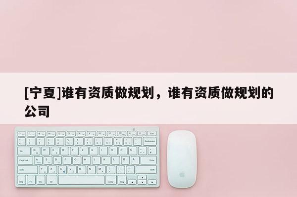 [寧夏]誰有資質做規(guī)劃，誰有資質做規(guī)劃的公司
