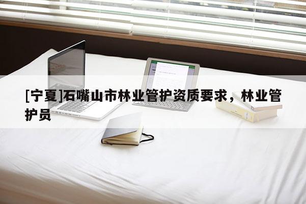 [寧夏]石嘴山市林業(yè)管護(hù)資質(zhì)要求，林業(yè)管護(hù)員