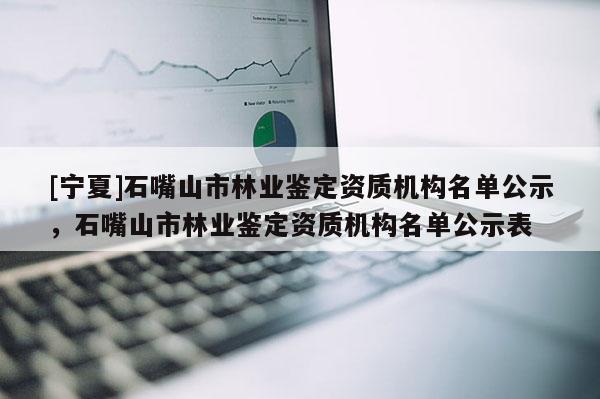 [寧夏]石嘴山市林業(yè)鑒定資質(zhì)機(jī)構(gòu)名單公示，石嘴山市林業(yè)鑒定資質(zhì)機(jī)構(gòu)名單公示表