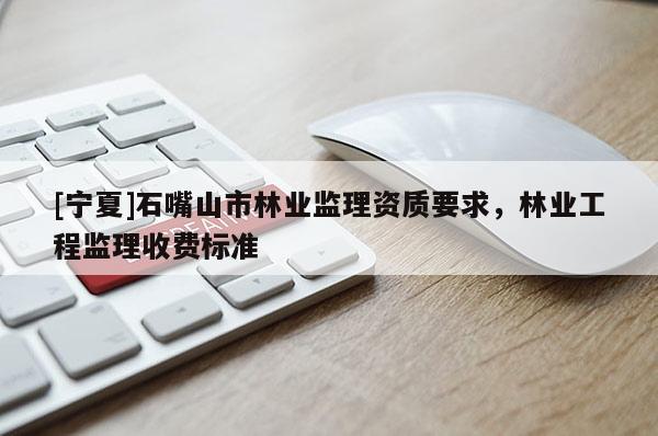 [寧夏]石嘴山市林業(yè)監(jiān)理資質(zhì)要求，林業(yè)工程監(jiān)理收費(fèi)標(biāo)準(zhǔn)