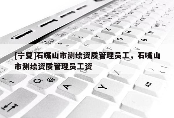 [寧夏]石嘴山市測繪資質管理員工，石嘴山市測繪資質管理員工資