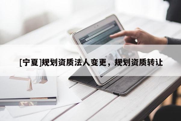 [寧夏]規(guī)劃資質(zhì)法人變更，規(guī)劃資質(zhì)轉(zhuǎn)讓