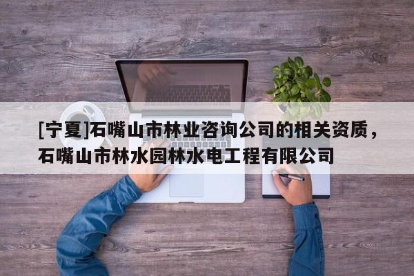 [寧夏]石嘴山市林業(yè)咨詢公司的相關資質，石嘴山市林水園林水電工程有限公司