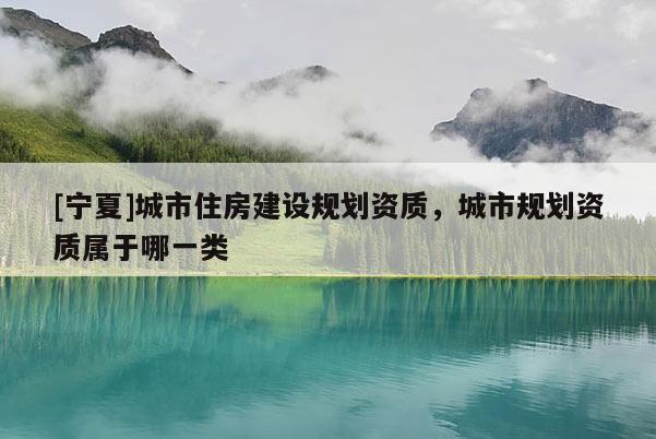 [寧夏]城市住房建設(shè)規(guī)劃資質(zhì)，城市規(guī)劃資質(zhì)屬于哪一類