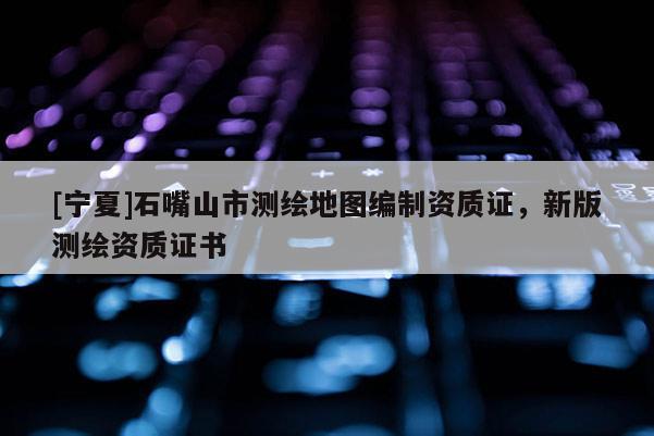[寧夏]石嘴山市測繪地圖編制資質(zhì)證，新版測繪資質(zhì)證書