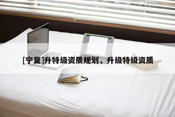 [寧夏]升特級資質(zhì)規(guī)劃，升級特級資質(zhì)