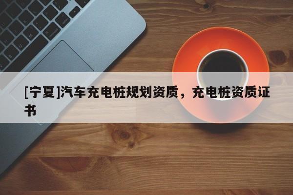 [寧夏]汽車充電樁規(guī)劃資質(zhì)，充電樁資質(zhì)證書
