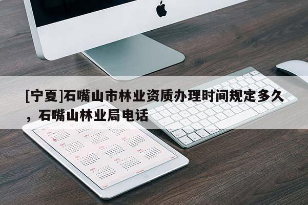 [寧夏]石嘴山市林業(yè)資質(zhì)辦理時間規(guī)定多久，石嘴山林業(yè)局電話