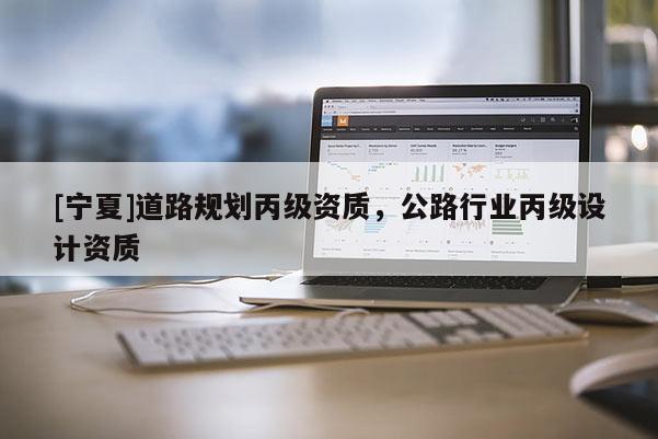 [寧夏]道路規(guī)劃丙級(jí)資質(zhì)，公路行業(yè)丙級(jí)設(shè)計(jì)資質(zhì)