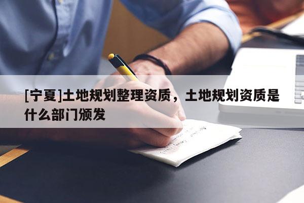 [寧夏]土地規(guī)劃整理資質(zhì)，土地規(guī)劃資質(zhì)是什么部門頒發(fā)