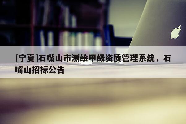 [寧夏]石嘴山市測繪甲級資質(zhì)管理系統(tǒng)，石嘴山招標(biāo)公告