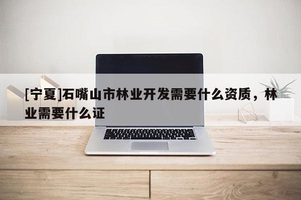 [寧夏]石嘴山市林業(yè)開發(fā)需要什么資質(zhì)，林業(yè)需要什么證