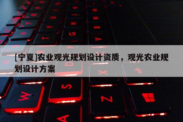 [寧夏]農(nóng)業(yè)觀光規(guī)劃設(shè)計資質(zhì)，觀光農(nóng)業(yè)規(guī)劃設(shè)計方案
